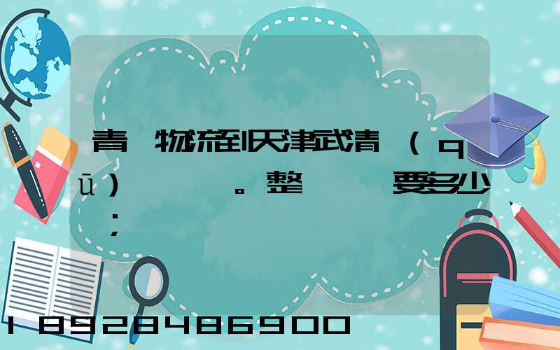 青島物流到天津武清區(qū)。整車運輸要多少錢